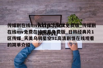 传媒剧在线mv入口永久网页免费版_传媒剧在线mv免费在线观看免费版_日韩经典片1区传媒_天美乌鸦星空91高清剧情在线观看的简单介绍