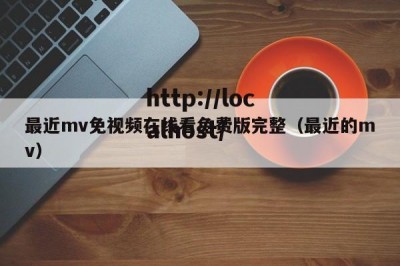 最近mv免视频在线看免费版完整（最近的mv）