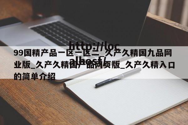 99国精产品一区一区二_久产久精国九品网业版_久产久精国产品网页版_久产久精入口的简单介绍