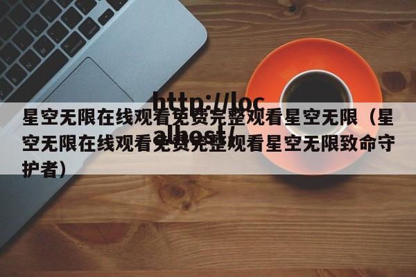 星空无限在线观看免费完整观看星空无限(星空无限在线观看免费完整观看星空无限致命守护者)